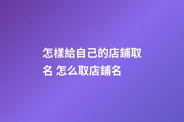 怎樣給自己的店鋪取名 怎么取店鋪名-第1張-店鋪起名-玄機派